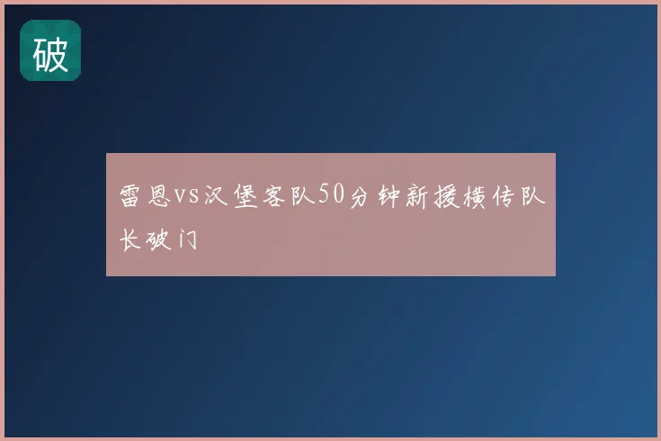 雷恩vs汉堡客队50分钟新援横传队长破门