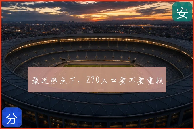 最近热点下，Z70入口要不要重核