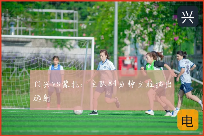 门兴vs蒙扎，主队84分钟立柱挡出远射