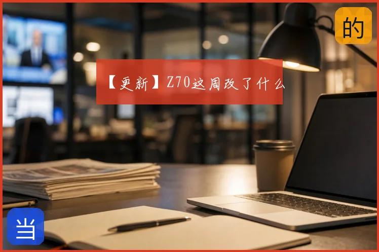 【更新】Z70这周改了什么