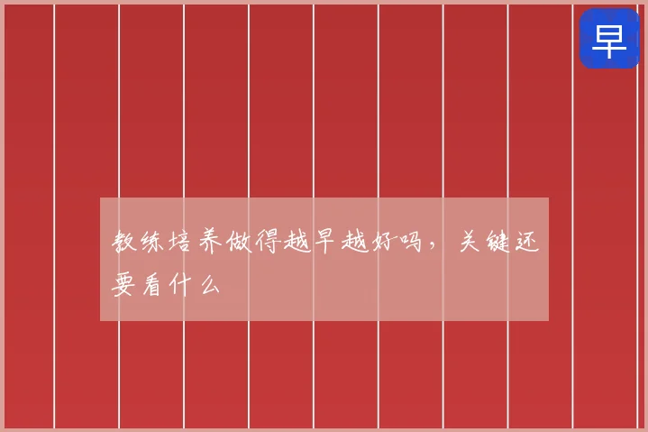 教练培养做得越早越好吗，关键还要看什么